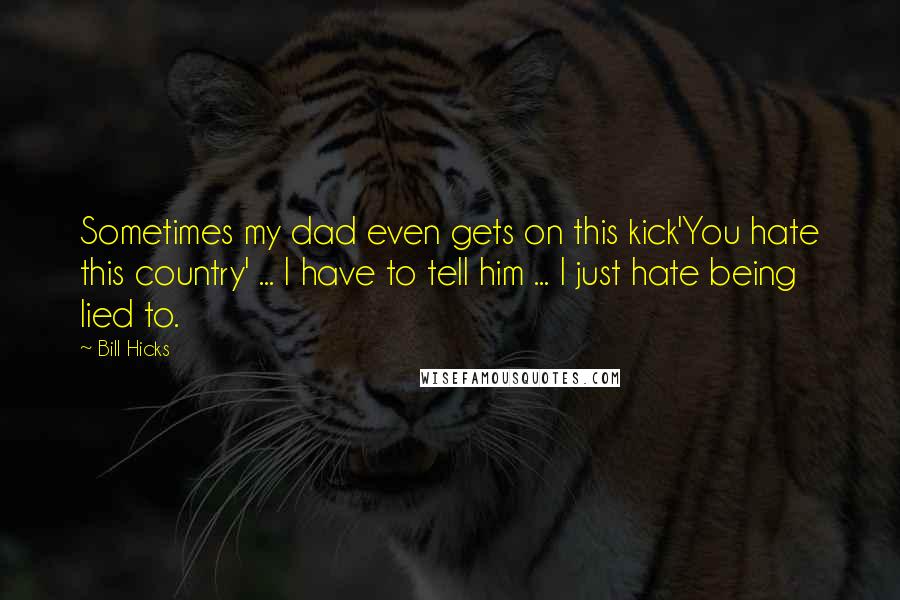 Bill Hicks Quotes: Sometimes my dad even gets on this kick'You hate this country' ... I have to tell him ... I just hate being lied to.