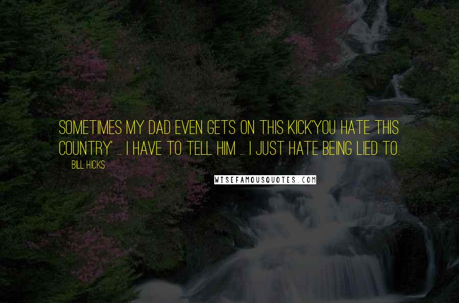 Bill Hicks Quotes: Sometimes my dad even gets on this kick'You hate this country' ... I have to tell him ... I just hate being lied to.