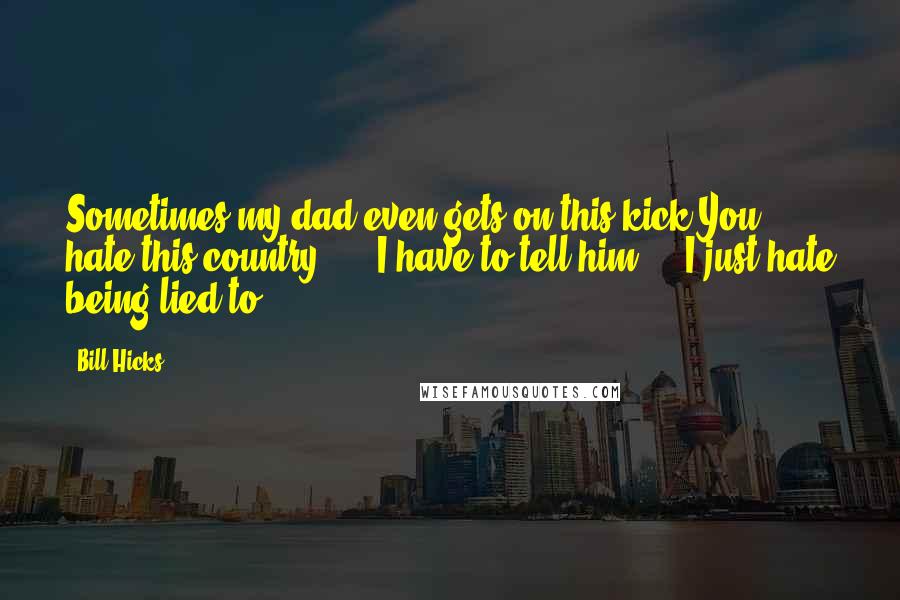Bill Hicks Quotes: Sometimes my dad even gets on this kick'You hate this country' ... I have to tell him ... I just hate being lied to.