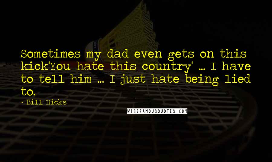 Bill Hicks Quotes: Sometimes my dad even gets on this kick'You hate this country' ... I have to tell him ... I just hate being lied to.