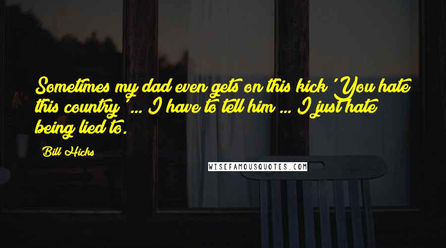Bill Hicks Quotes: Sometimes my dad even gets on this kick'You hate this country' ... I have to tell him ... I just hate being lied to.