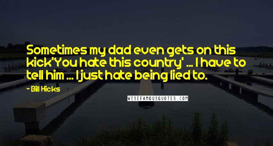 Bill Hicks Quotes: Sometimes my dad even gets on this kick'You hate this country' ... I have to tell him ... I just hate being lied to.