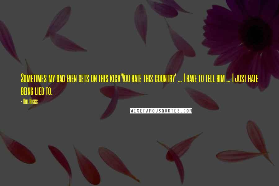 Bill Hicks Quotes: Sometimes my dad even gets on this kick'You hate this country' ... I have to tell him ... I just hate being lied to.