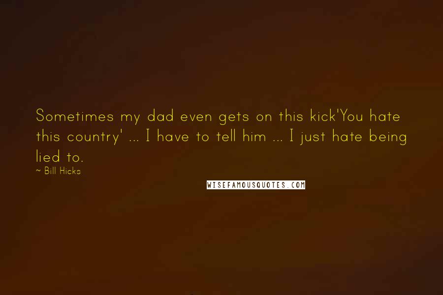 Bill Hicks Quotes: Sometimes my dad even gets on this kick'You hate this country' ... I have to tell him ... I just hate being lied to.