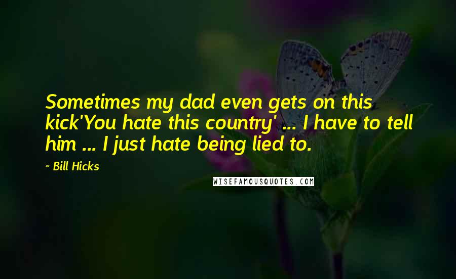 Bill Hicks Quotes: Sometimes my dad even gets on this kick'You hate this country' ... I have to tell him ... I just hate being lied to.