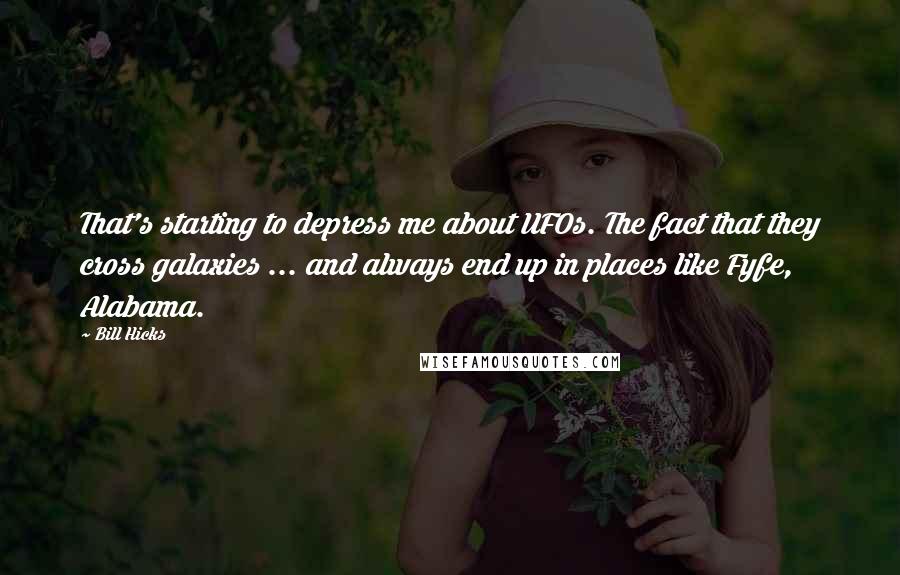 Bill Hicks Quotes: That's starting to depress me about UFOs. The fact that they cross galaxies ... and always end up in places like Fyfe, Alabama.