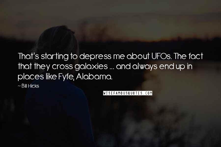 Bill Hicks Quotes: That's starting to depress me about UFOs. The fact that they cross galaxies ... and always end up in places like Fyfe, Alabama.