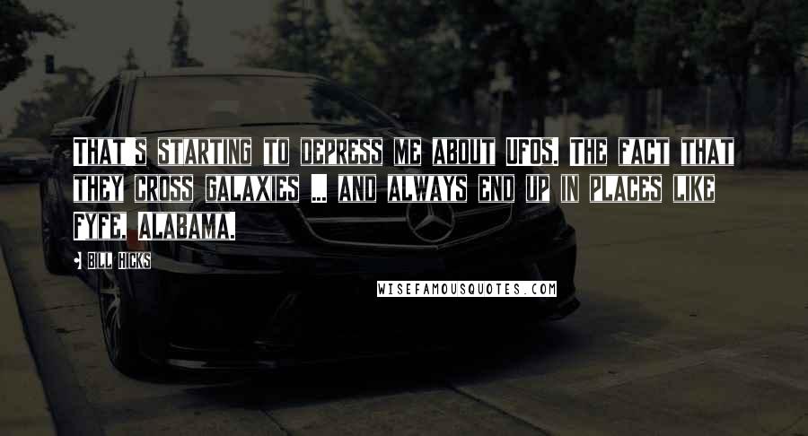 Bill Hicks Quotes: That's starting to depress me about UFOs. The fact that they cross galaxies ... and always end up in places like Fyfe, Alabama.