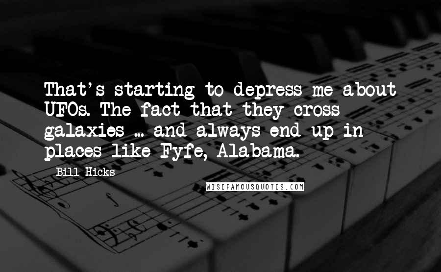 Bill Hicks Quotes: That's starting to depress me about UFOs. The fact that they cross galaxies ... and always end up in places like Fyfe, Alabama.