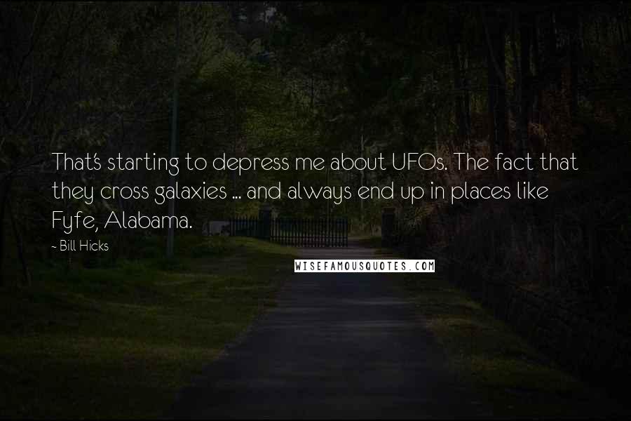 Bill Hicks Quotes: That's starting to depress me about UFOs. The fact that they cross galaxies ... and always end up in places like Fyfe, Alabama.