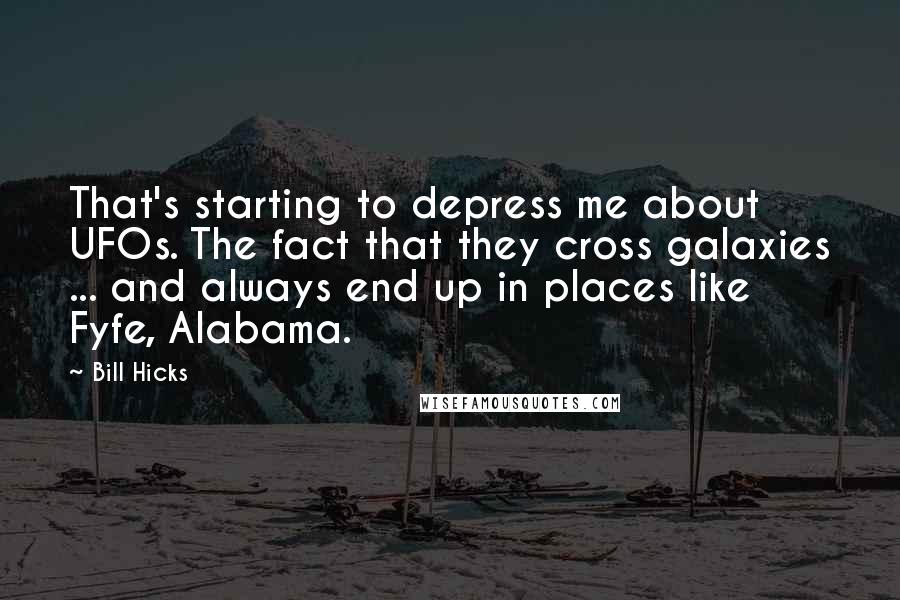 Bill Hicks Quotes: That's starting to depress me about UFOs. The fact that they cross galaxies ... and always end up in places like Fyfe, Alabama.