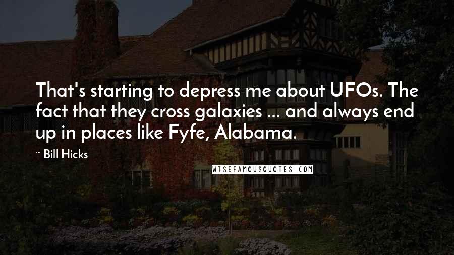 Bill Hicks Quotes: That's starting to depress me about UFOs. The fact that they cross galaxies ... and always end up in places like Fyfe, Alabama.