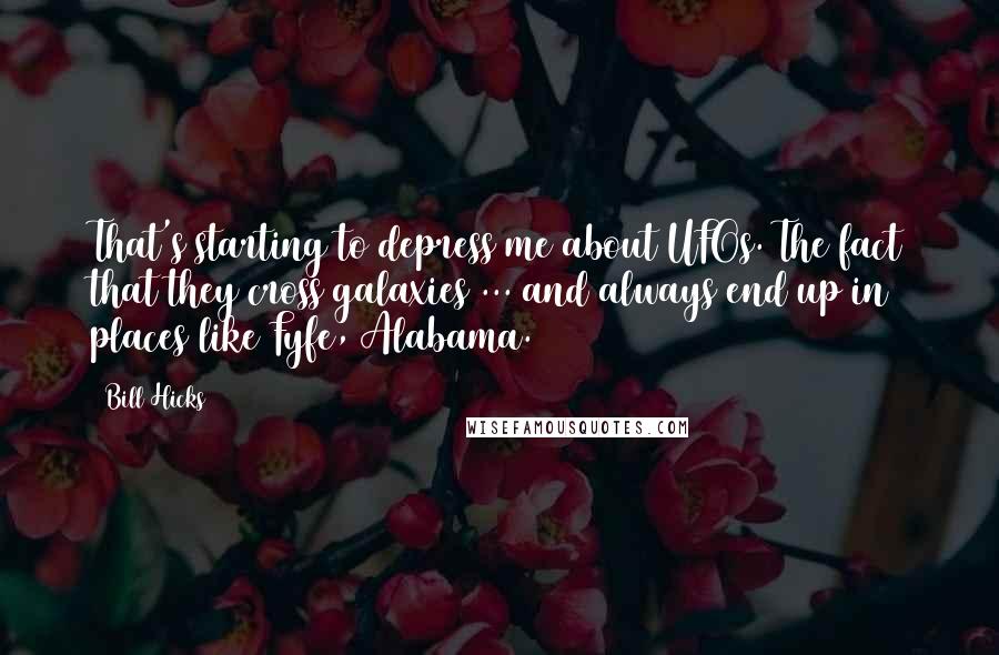 Bill Hicks Quotes: That's starting to depress me about UFOs. The fact that they cross galaxies ... and always end up in places like Fyfe, Alabama.