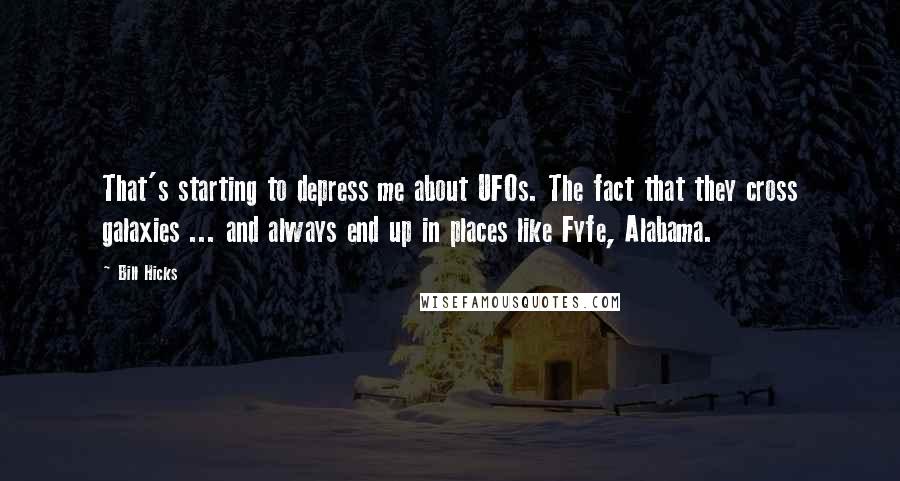 Bill Hicks Quotes: That's starting to depress me about UFOs. The fact that they cross galaxies ... and always end up in places like Fyfe, Alabama.