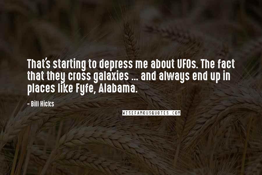 Bill Hicks Quotes: That's starting to depress me about UFOs. The fact that they cross galaxies ... and always end up in places like Fyfe, Alabama.