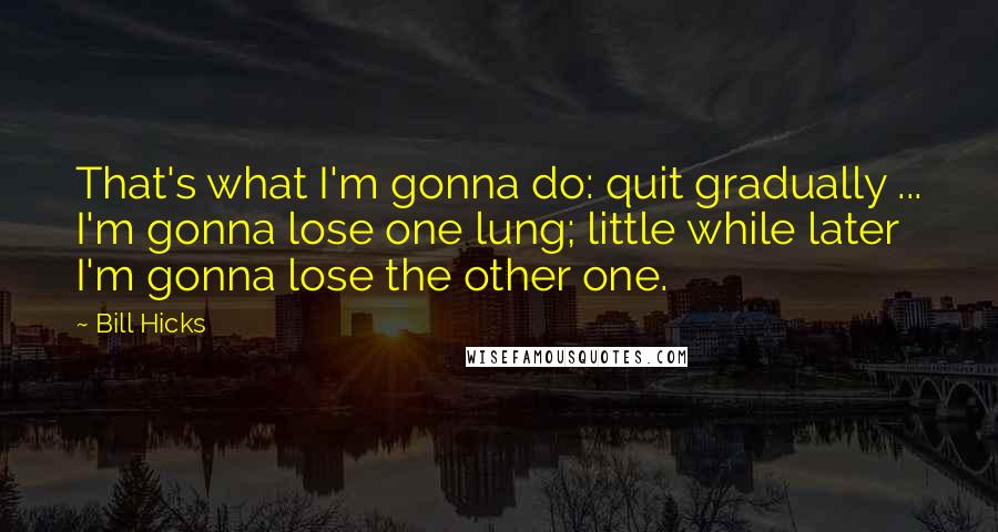 Bill Hicks Quotes: That's what I'm gonna do: quit gradually ... I'm gonna lose one lung; little while later I'm gonna lose the other one.