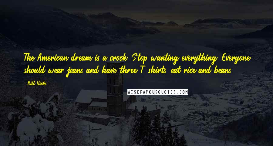 Bill Hicks Quotes: The American dream is a crock. Stop wanting everything. Everyone should wear jeans and have three T-shirts, eat rice and beans.