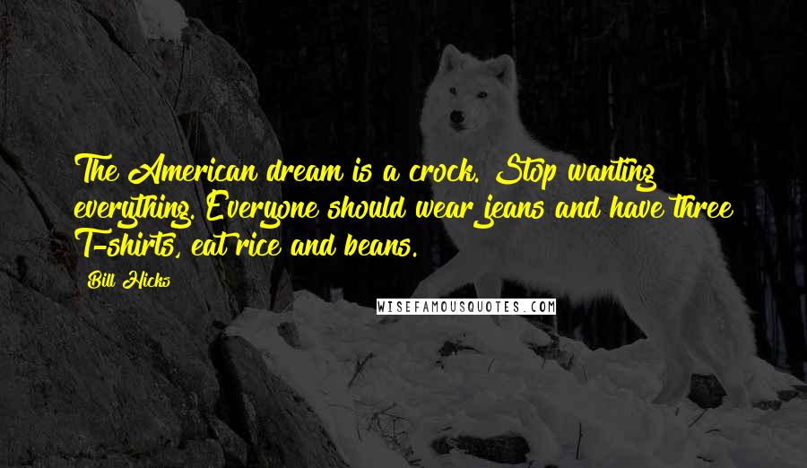 Bill Hicks Quotes: The American dream is a crock. Stop wanting everything. Everyone should wear jeans and have three T-shirts, eat rice and beans.