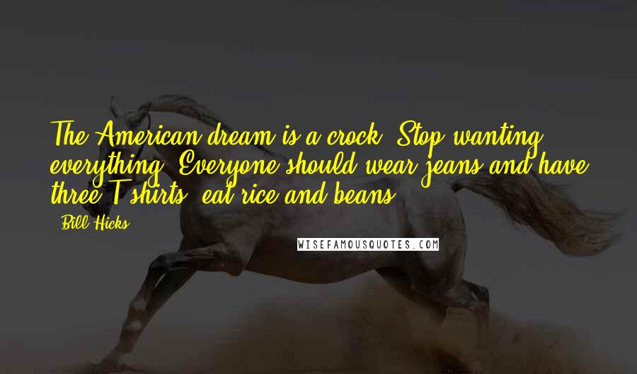 Bill Hicks Quotes: The American dream is a crock. Stop wanting everything. Everyone should wear jeans and have three T-shirts, eat rice and beans.