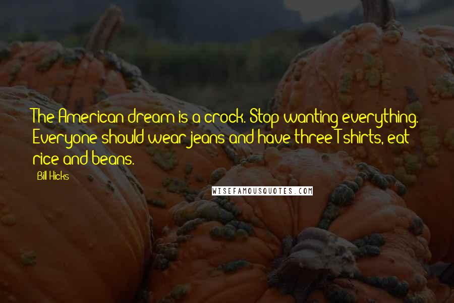 Bill Hicks Quotes: The American dream is a crock. Stop wanting everything. Everyone should wear jeans and have three T-shirts, eat rice and beans.