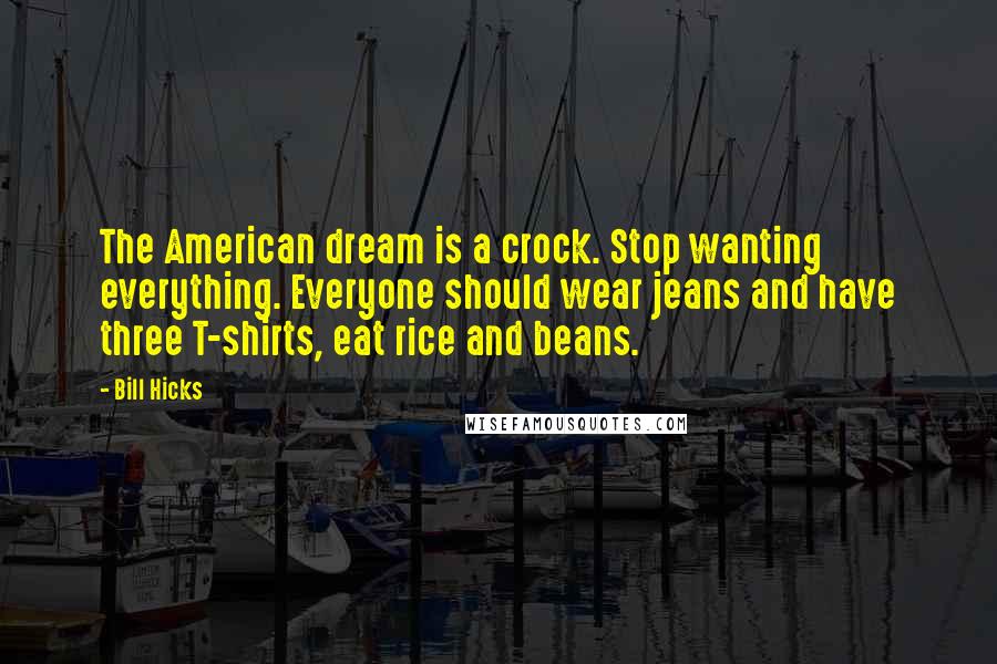 Bill Hicks Quotes: The American dream is a crock. Stop wanting everything. Everyone should wear jeans and have three T-shirts, eat rice and beans.