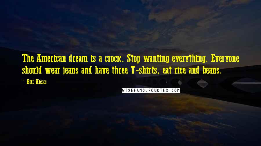 Bill Hicks Quotes: The American dream is a crock. Stop wanting everything. Everyone should wear jeans and have three T-shirts, eat rice and beans.