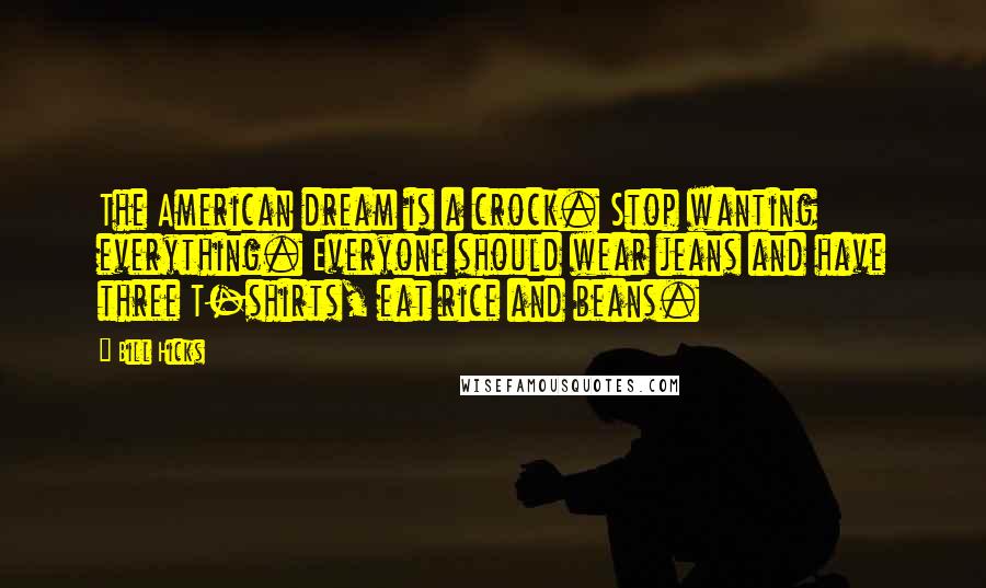 Bill Hicks Quotes: The American dream is a crock. Stop wanting everything. Everyone should wear jeans and have three T-shirts, eat rice and beans.