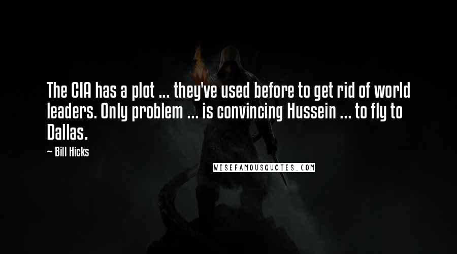 Bill Hicks Quotes: The CIA has a plot ... they've used before to get rid of world leaders. Only problem ... is convincing Hussein ... to fly to Dallas.