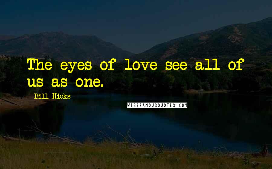 Bill Hicks Quotes: The eyes of love see all of us as one.