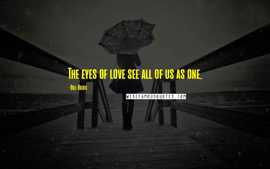 Bill Hicks Quotes: The eyes of love see all of us as one.