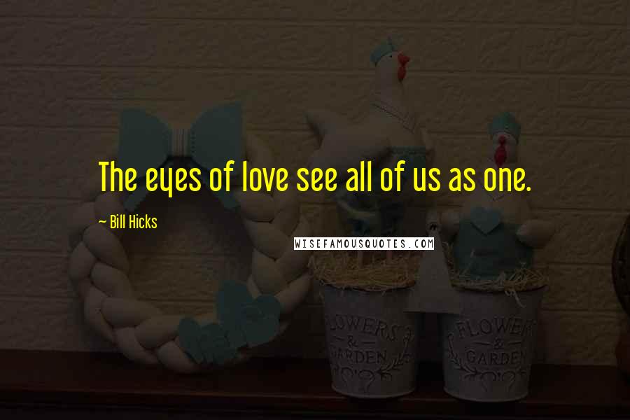 Bill Hicks Quotes: The eyes of love see all of us as one.