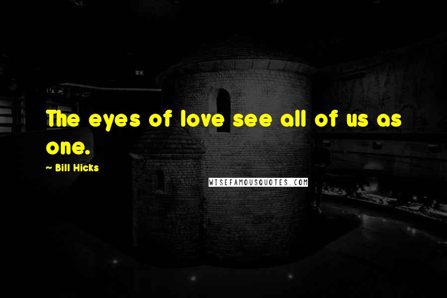 Bill Hicks Quotes: The eyes of love see all of us as one.