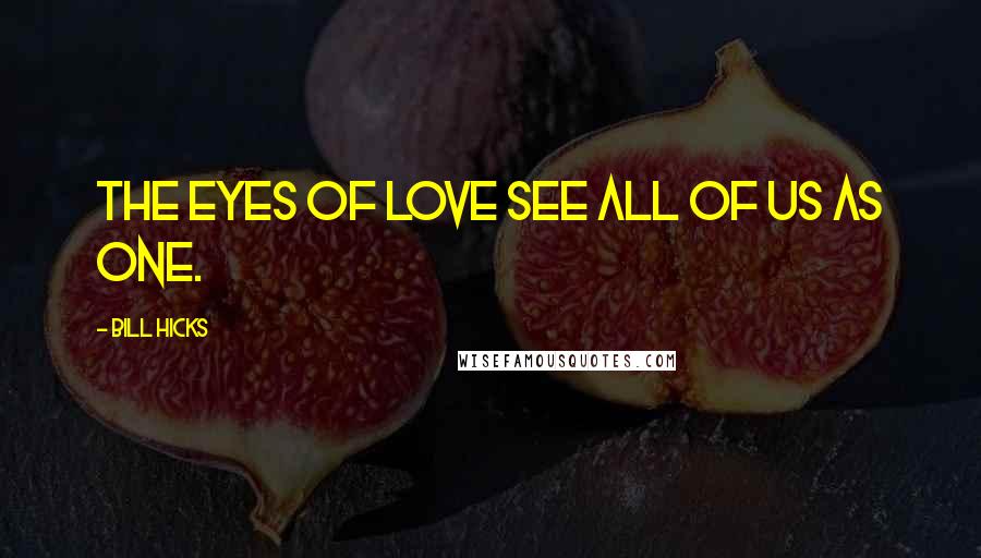 Bill Hicks Quotes: The eyes of love see all of us as one.