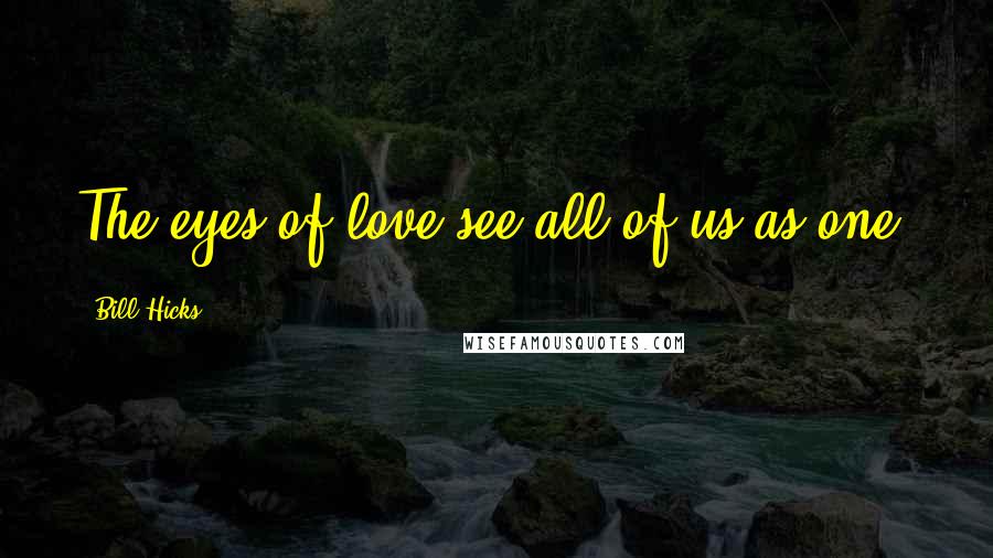 Bill Hicks Quotes: The eyes of love see all of us as one.