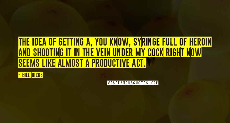 Bill Hicks Quotes: The idea of getting a, you know, syringe full of heroin and shooting it in the vein under my cock right now seems like almost a productive act.