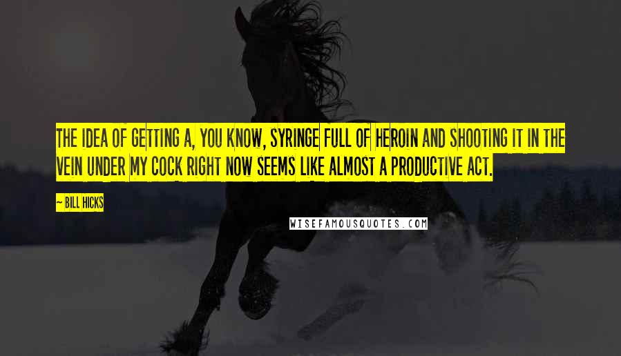 Bill Hicks Quotes: The idea of getting a, you know, syringe full of heroin and shooting it in the vein under my cock right now seems like almost a productive act.