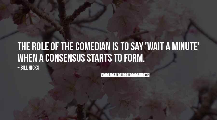 Bill Hicks Quotes: The role of the comedian is to say 'Wait a minute' when a consensus starts to form.