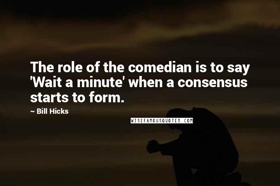 Bill Hicks Quotes: The role of the comedian is to say 'Wait a minute' when a consensus starts to form.