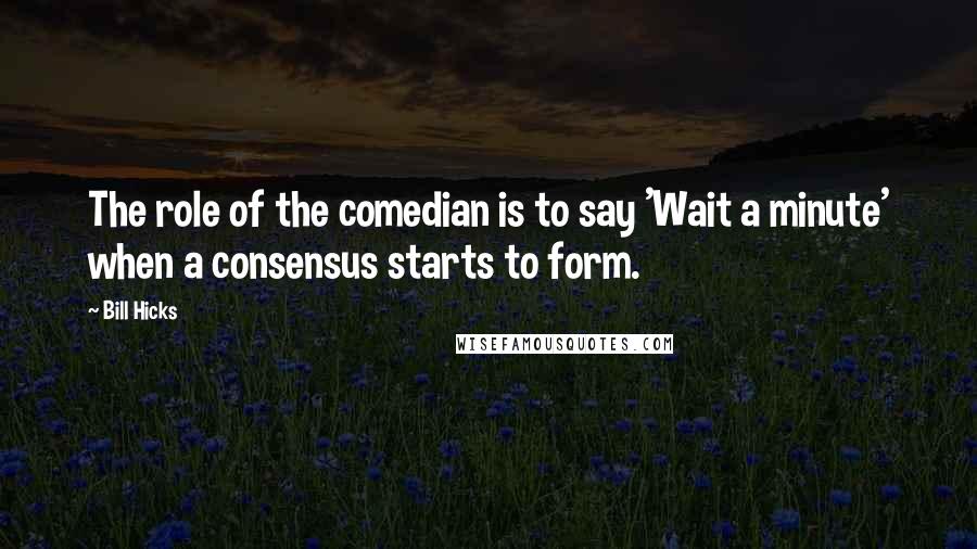 Bill Hicks Quotes: The role of the comedian is to say 'Wait a minute' when a consensus starts to form.