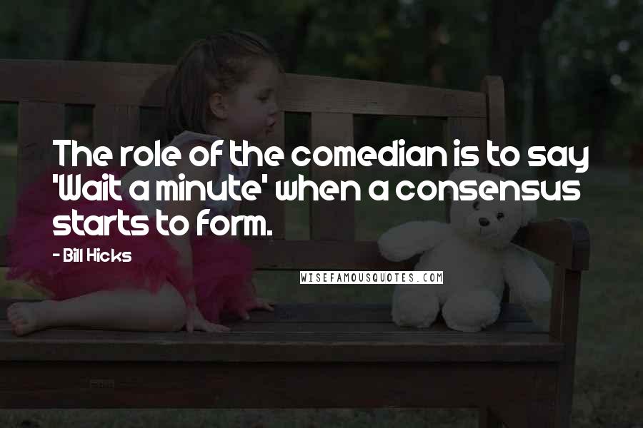 Bill Hicks Quotes: The role of the comedian is to say 'Wait a minute' when a consensus starts to form.