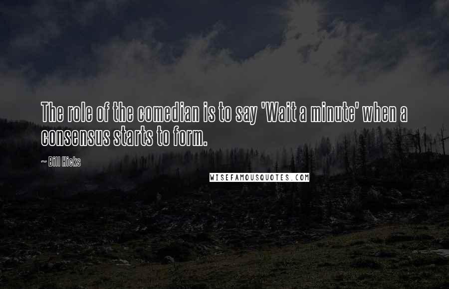 Bill Hicks Quotes: The role of the comedian is to say 'Wait a minute' when a consensus starts to form.