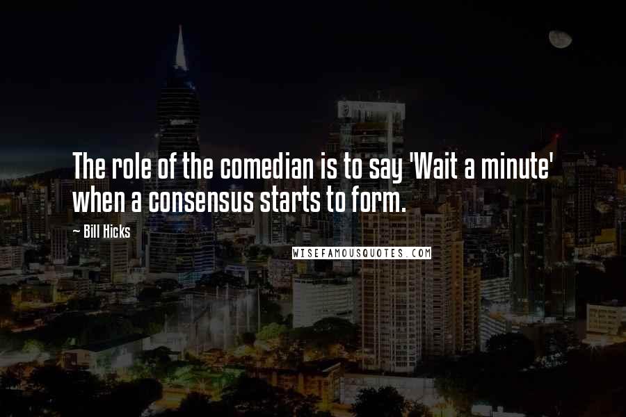 Bill Hicks Quotes: The role of the comedian is to say 'Wait a minute' when a consensus starts to form.