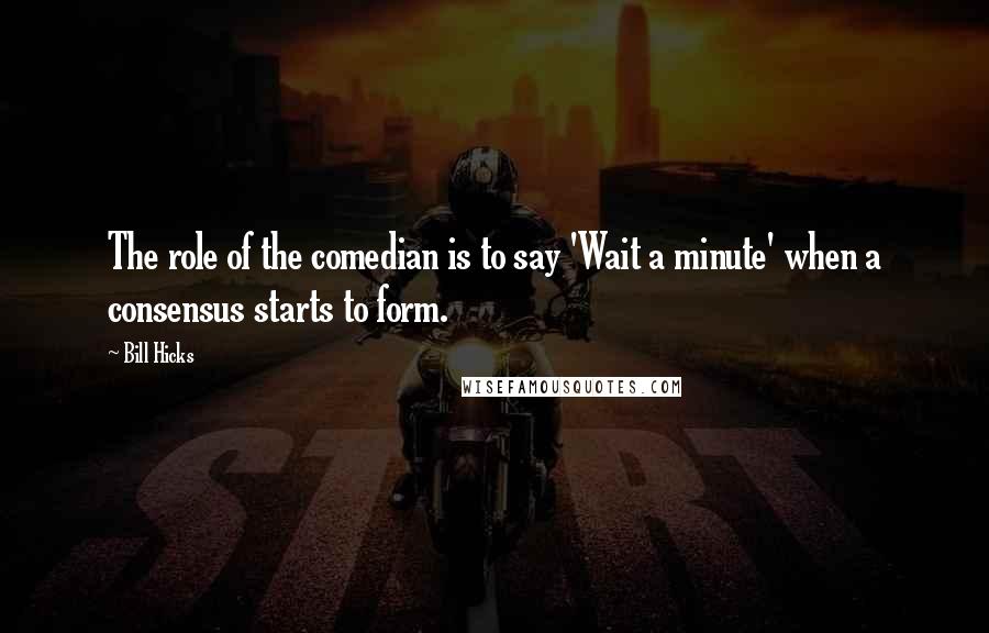 Bill Hicks Quotes: The role of the comedian is to say 'Wait a minute' when a consensus starts to form.