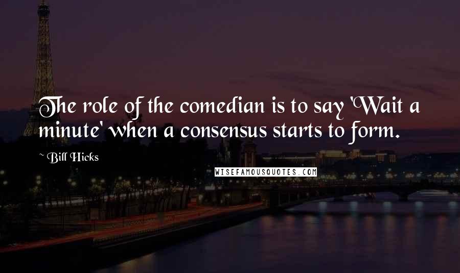 Bill Hicks Quotes: The role of the comedian is to say 'Wait a minute' when a consensus starts to form.