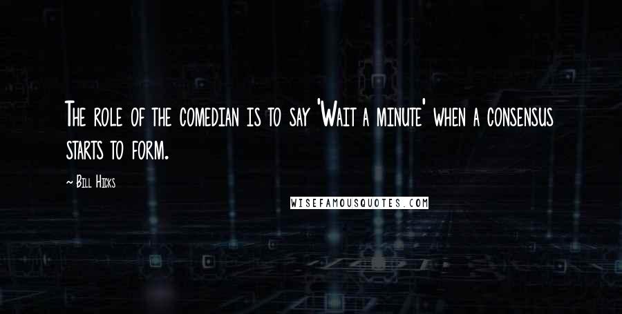Bill Hicks Quotes: The role of the comedian is to say 'Wait a minute' when a consensus starts to form.