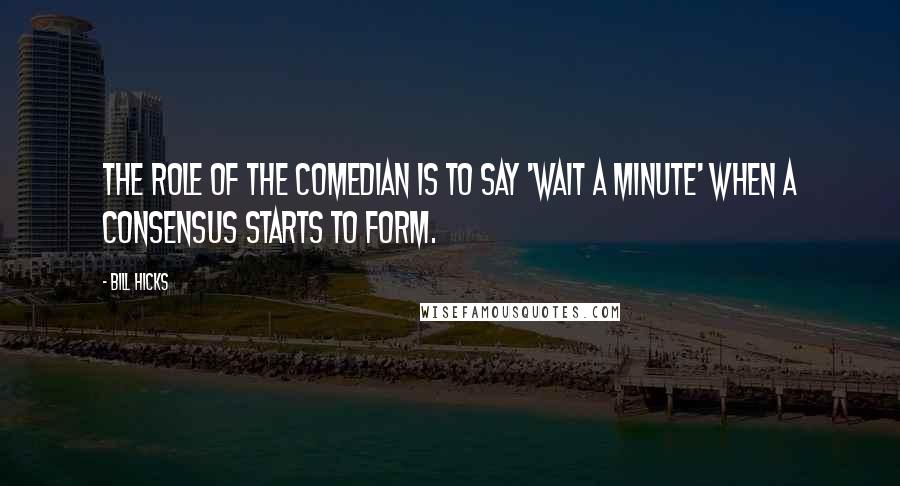 Bill Hicks Quotes: The role of the comedian is to say 'Wait a minute' when a consensus starts to form.