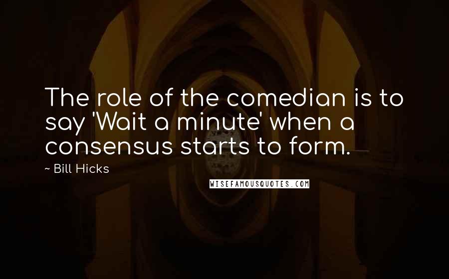 Bill Hicks Quotes: The role of the comedian is to say 'Wait a minute' when a consensus starts to form.