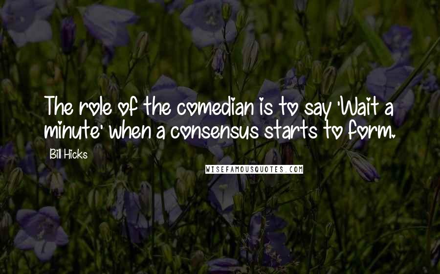 Bill Hicks Quotes: The role of the comedian is to say 'Wait a minute' when a consensus starts to form.