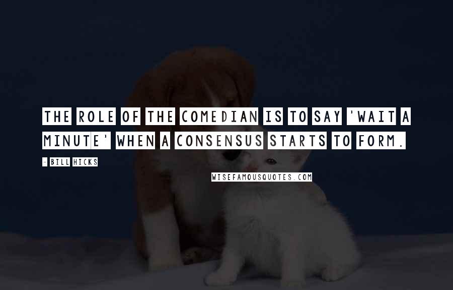 Bill Hicks Quotes: The role of the comedian is to say 'Wait a minute' when a consensus starts to form.