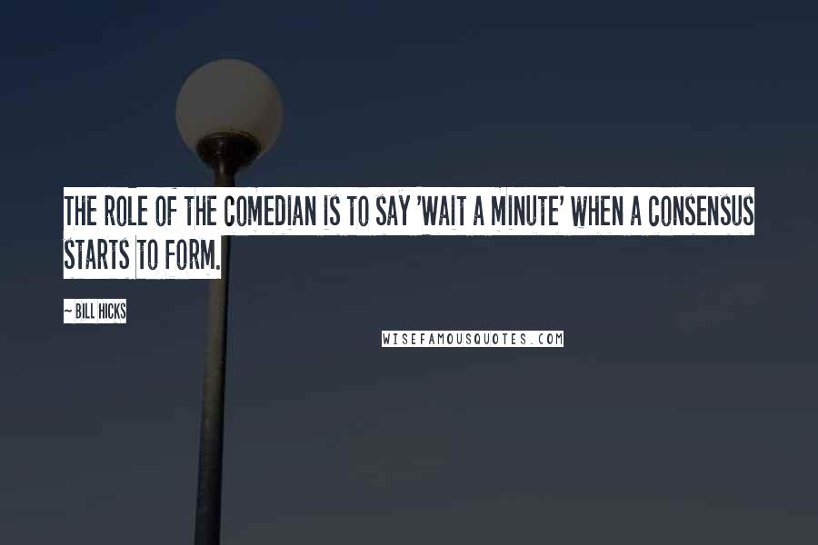 Bill Hicks Quotes: The role of the comedian is to say 'Wait a minute' when a consensus starts to form.